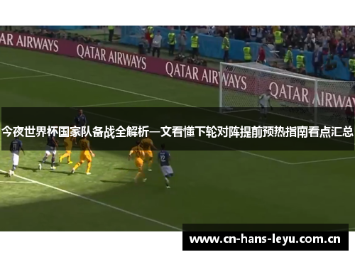 今夜世界杯国家队备战全解析一文看懂下轮对阵提前预热指南看点汇总