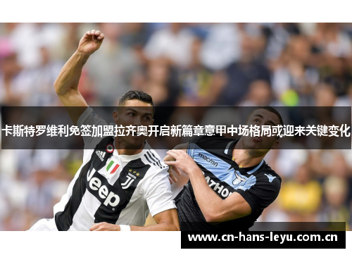 卡斯特罗维利免签加盟拉齐奥开启新篇章意甲中场格局或迎来关键变化