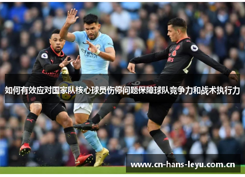 如何有效应对国家队核心球员伤停问题保障球队竞争力和战术执行力