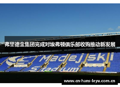 弗里德金集团完成对埃弗顿俱乐部收购推动新发展